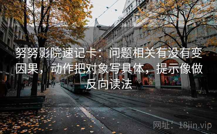 努努影院速记卡：问题相关有没有变因果，动作把对象写具体，提示像做反向读法