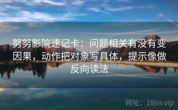 努努影院速记卡：问题相关有没有变因果，动作把对象写具体，提示像做反向读法