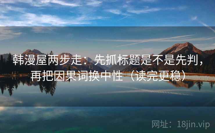 韩漫屋两步走：先抓标题是不是先判，再把因果词换中性（读完更稳）