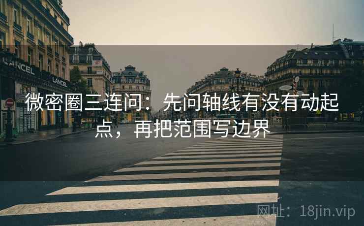 微密圈三连问：先问轴线有没有动起点，再把范围写边界
