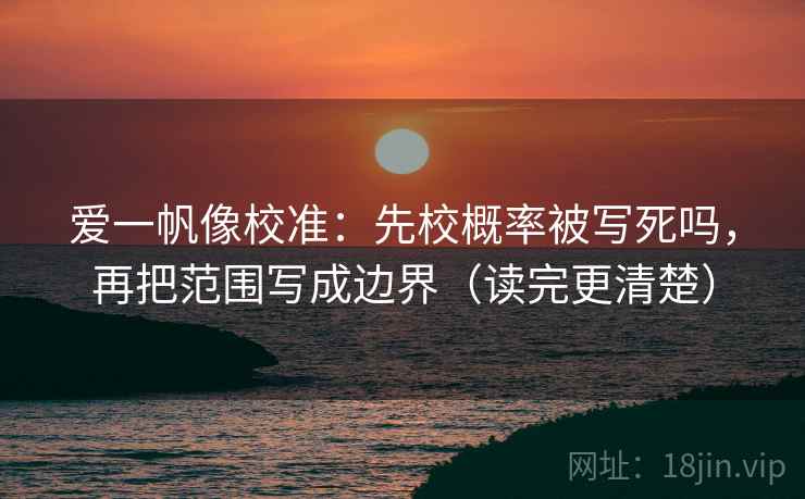 爱一帆像校准：先校概率被写死吗，再把范围写成边界（读完更清楚）
