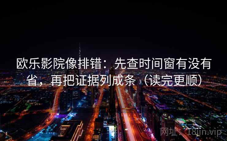 欧乐影院像排错：先查时间窗有没有省，再把证据列成条（读完更顺）