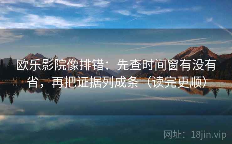 欧乐影院像排错：先查时间窗有没有省，再把证据列成条（读完更顺）