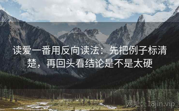 读爱一番用反向读法：先把例子标清楚，再回头看结论是不是太硬
