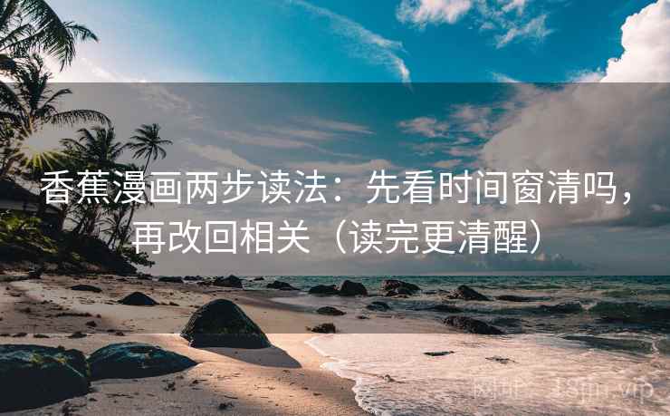香蕉漫画两步读法：先看时间窗清吗，再改回相关（读完更清醒）