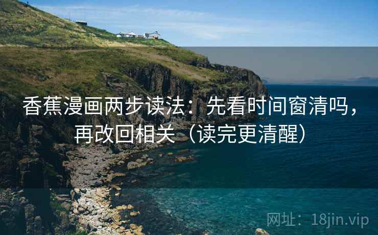 香蕉漫画两步读法：先看时间窗清吗，再改回相关（读完更清醒）