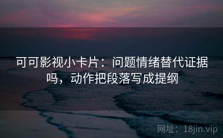 可可影视小卡片：问题情绪替代证据吗，动作把段落写成提纲