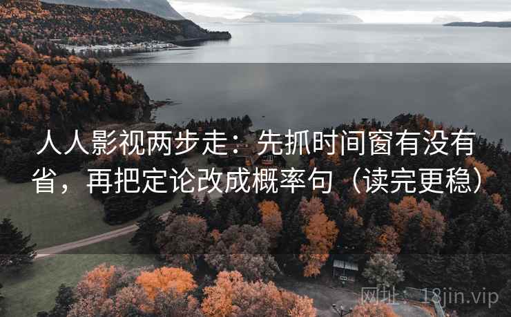 人人影视两步走：先抓时间窗有没有省，再把定论改成概率句（读完更稳）