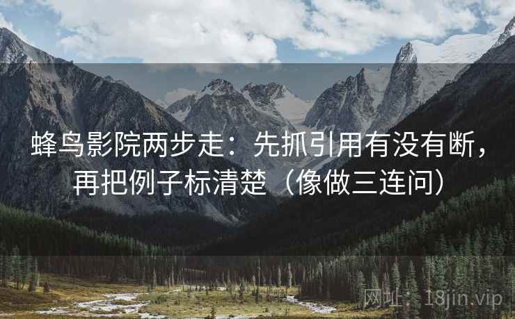 蜂鸟影院两步走：先抓引用有没有断，再把例子标清楚（像做三连问）