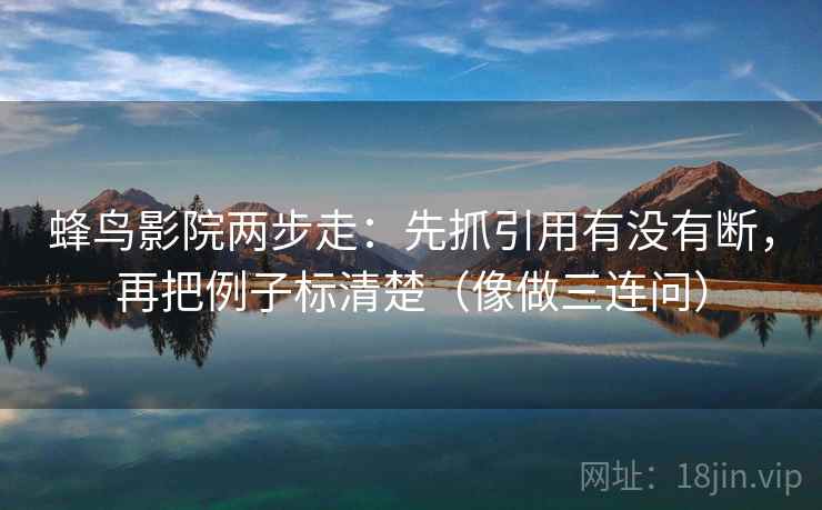 蜂鸟影院两步走：先抓引用有没有断，再把例子标清楚（像做三连问）