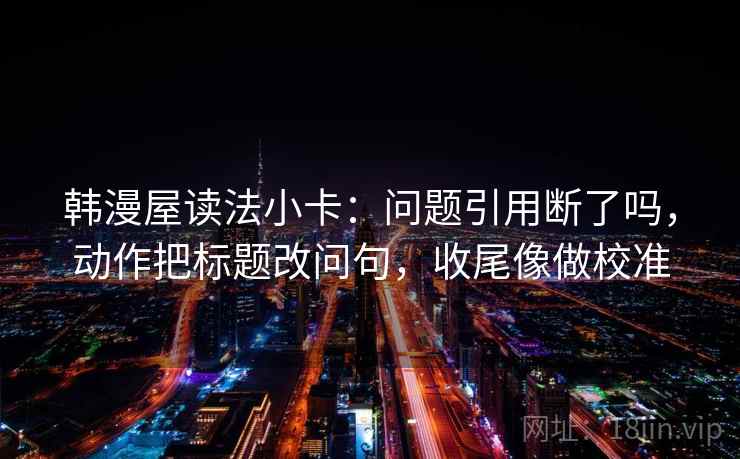 韩漫屋读法小卡：问题引用断了吗，动作把标题改问句，收尾像做校准