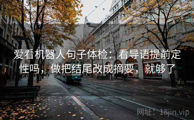 爱看机器人句子体检：看导语提前定性吗，做把结尾改成摘要，就够了