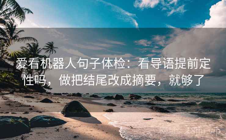 爱看机器人句子体检：看导语提前定性吗，做把结尾改成摘要，就够了