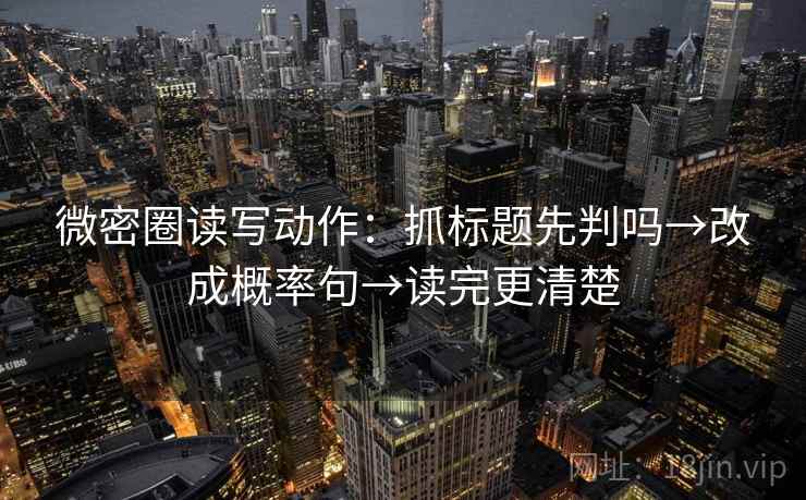 微密圈读写动作：抓标题先判吗→改成概率句→读完更清楚