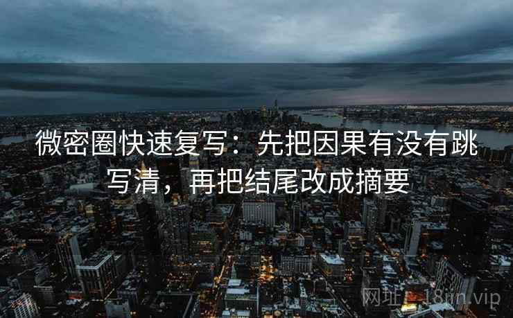 微密圈快速复写：先把因果有没有跳写清，再把结尾改成摘要