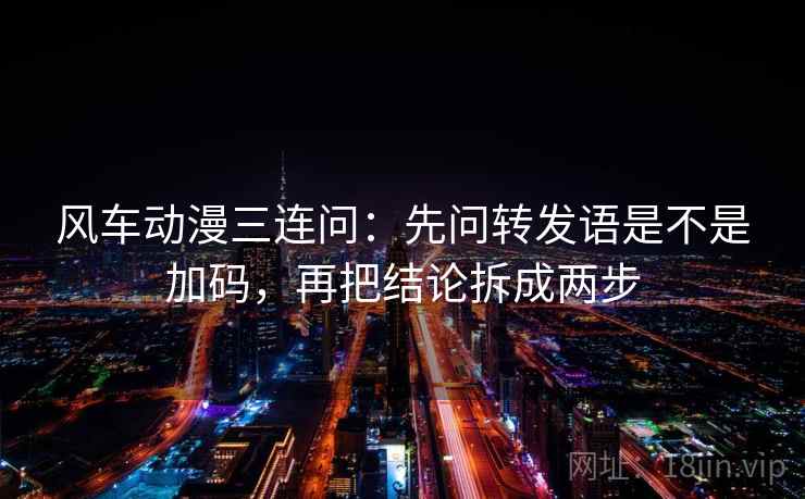 风车动漫三连问：先问转发语是不是加码，再把结论拆成两步