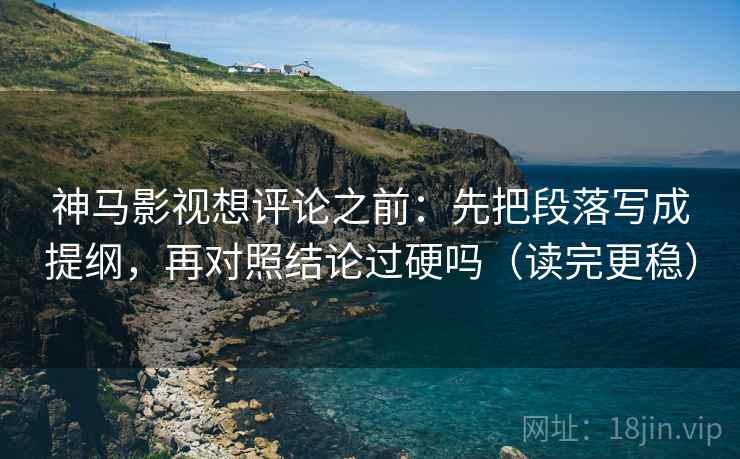 神马影视想评论之前：先把段落写成提纲，再对照结论过硬吗（读完更稳）