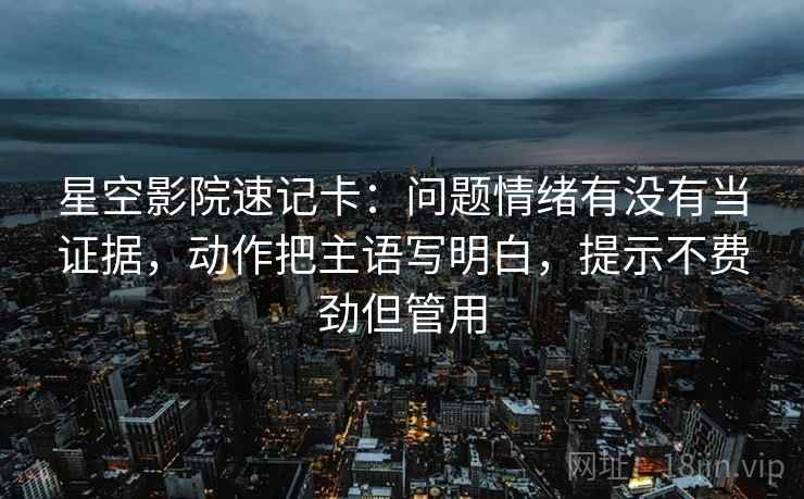 星空影院速记卡：问题情绪有没有当证据，动作把主语写明白，提示不费劲但管用