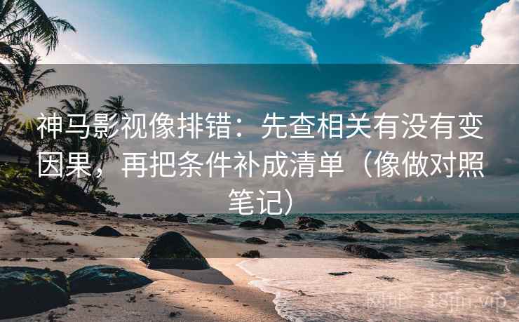 神马影视像排错：先查相关有没有变因果，再把条件补成清单（像做对照笔记）