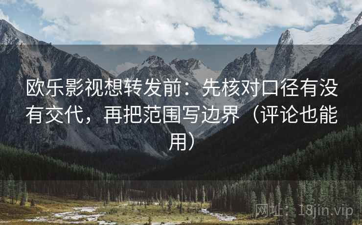欧乐影视想转发前：先核对口径有没有交代，再把范围写边界（评论也能用）