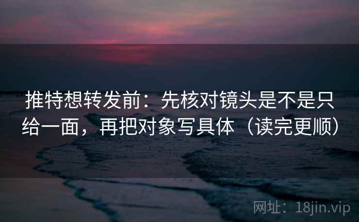 推特想转发前：先核对镜头是不是只给一面，再把对象写具体（读完更顺）