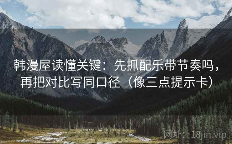 韩漫屋读懂关键：先抓配乐带节奏吗，再把对比写同口径（像三点提示卡）