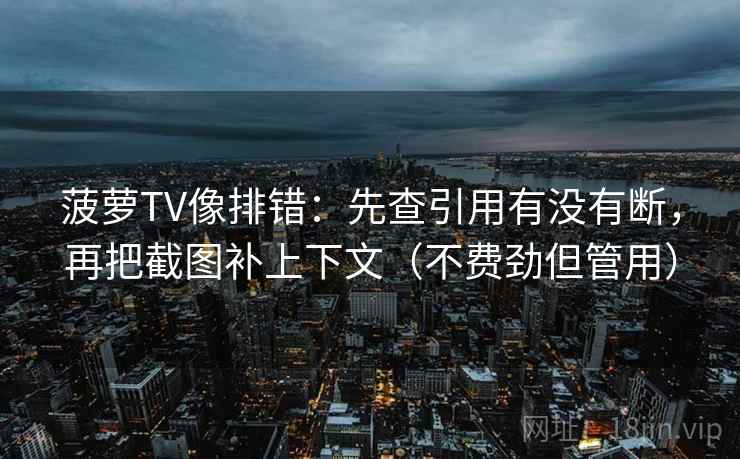 菠萝TV像排错：先查引用有没有断，再把截图补上下文（不费劲但管用）