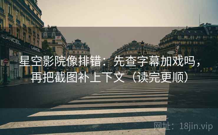 星空影院像排错：先查字幕加戏吗，再把截图补上下文（读完更顺）