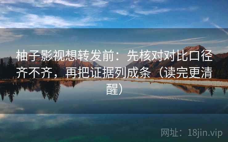 柚子影视想转发前：先核对对比口径齐不齐，再把证据列成条（读完更清醒）
