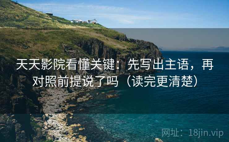 天天影院看懂关键：先写出主语，再对照前提说了吗（读完更清楚）
