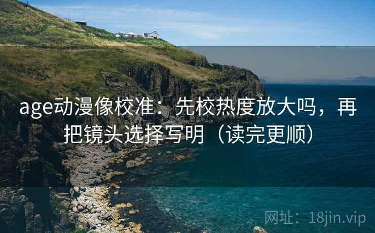 age动漫像校准：先校热度放大吗，再把镜头选择写明（读完更顺）