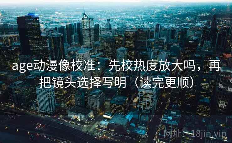 age动漫像校准：先校热度放大吗，再把镜头选择写明（读完更顺）