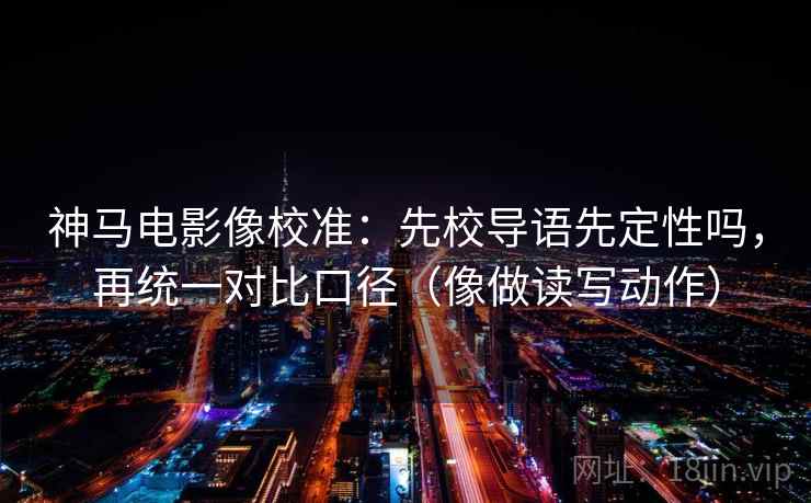 神马电影像校准：先校导语先定性吗，再统一对比口径（像做读写动作）