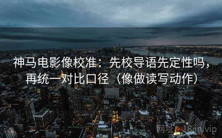 神马电影像校准：先校导语先定性吗，再统一对比口径（像做读写动作）