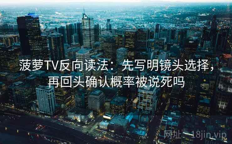 菠萝TV反向读法：先写明镜头选择，再回头确认概率被说死吗