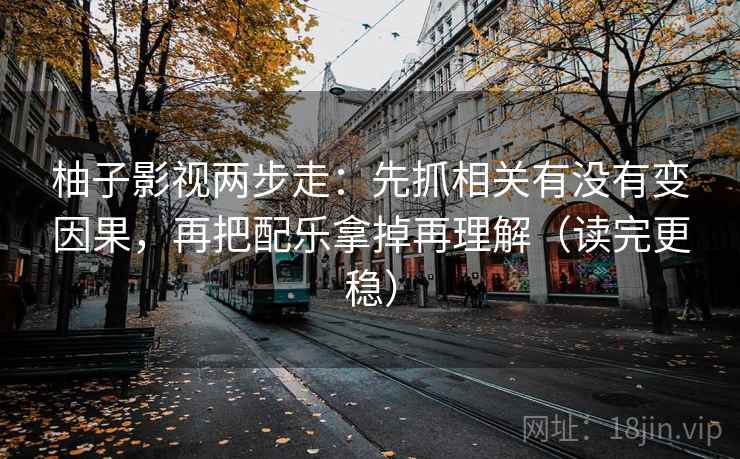 柚子影视两步走：先抓相关有没有变因果，再把配乐拿掉再理解（读完更稳）