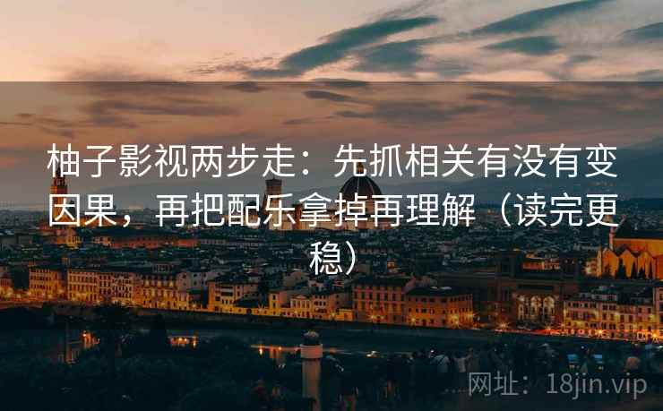柚子影视两步走：先抓相关有没有变因果，再把配乐拿掉再理解（读完更稳）