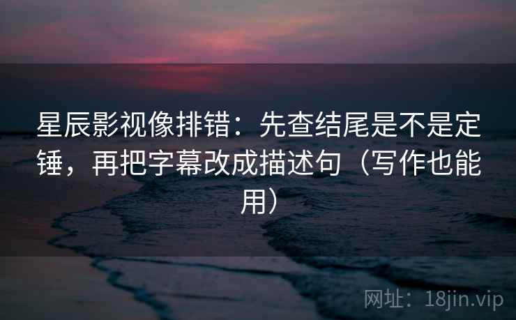 星辰影视像排错：先查结尾是不是定锤，再把字幕改成描述句（写作也能用）
