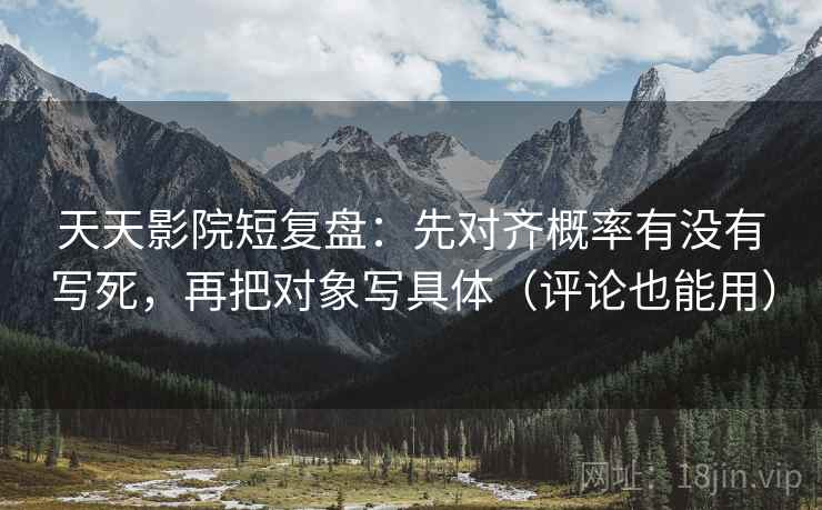 天天影院短复盘：先对齐概率有没有写死，再把对象写具体（评论也能用）