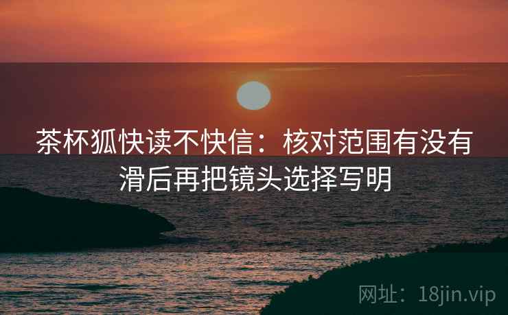 茶杯狐快读不快信：核对范围有没有滑后再把镜头选择写明