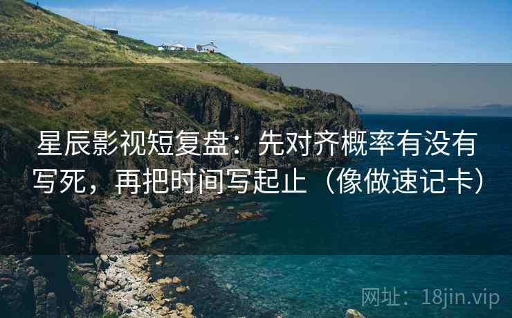 星辰影视短复盘：先对齐概率有没有写死，再把时间写起止（像做速记卡）