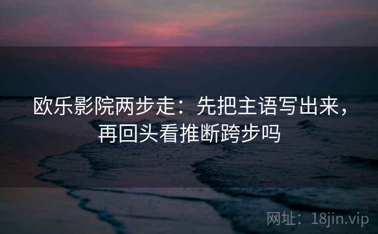 欧乐影院两步走：先把主语写出来，再回头看推断跨步吗