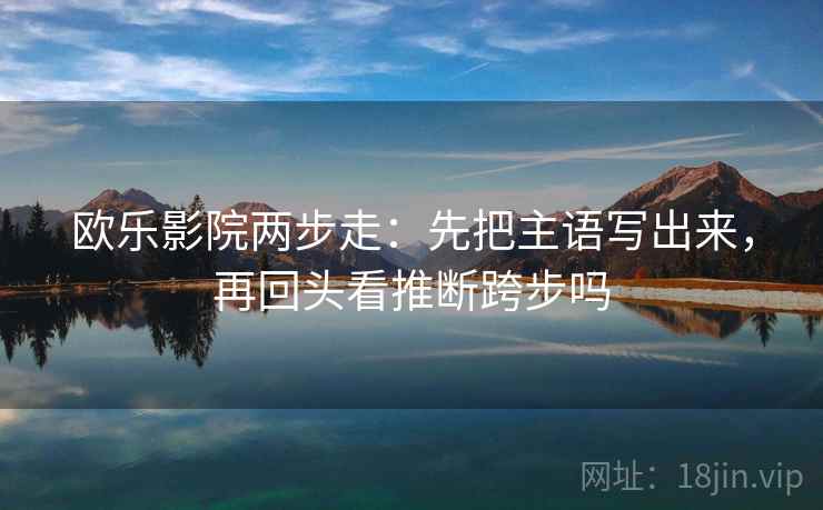 欧乐影院两步走：先把主语写出来，再回头看推断跨步吗