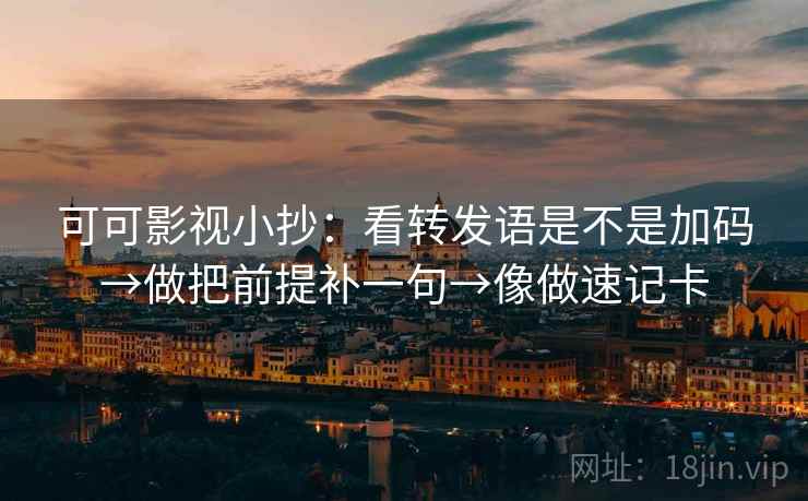 可可影视小抄：看转发语是不是加码→做把前提补一句→像做速记卡