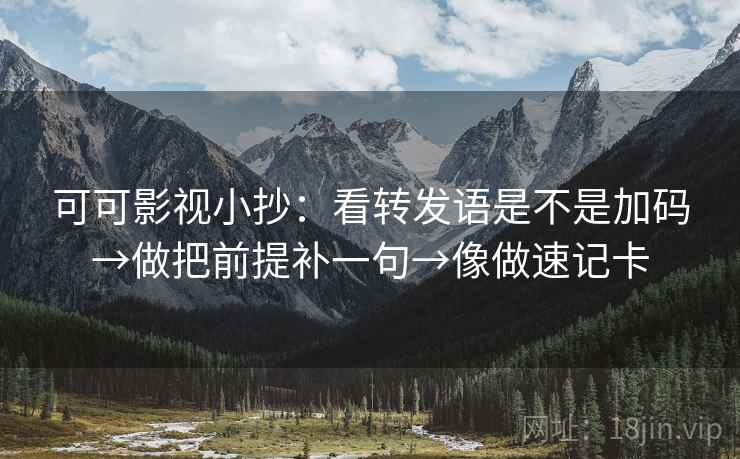 可可影视小抄：看转发语是不是加码→做把前提补一句→像做速记卡