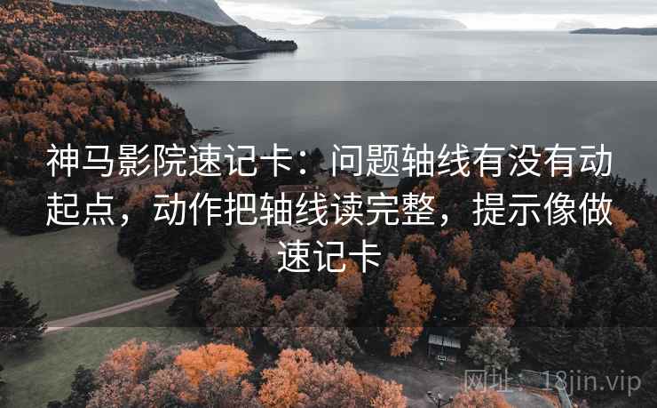神马影院速记卡：问题轴线有没有动起点，动作把轴线读完整，提示像做速记卡