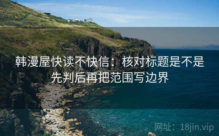 韩漫屋快读不快信：核对标题是不是先判后再把范围写边界