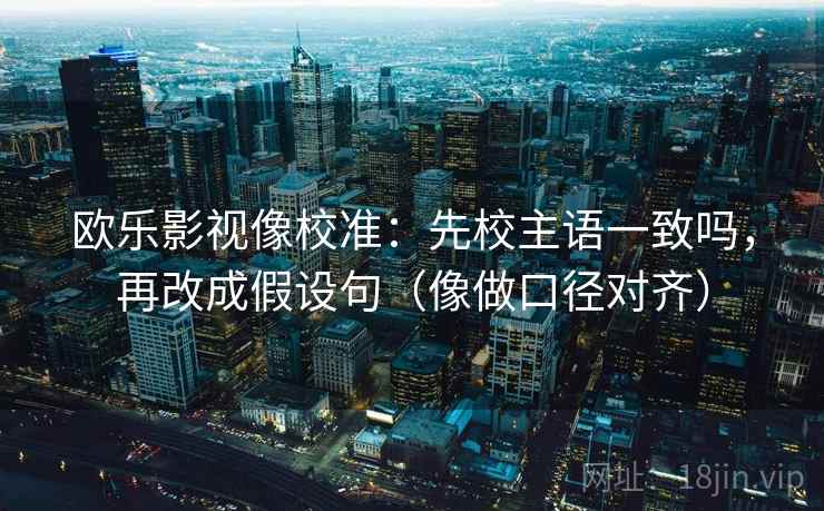 欧乐影视像校准：先校主语一致吗，再改成假设句（像做口径对齐）
