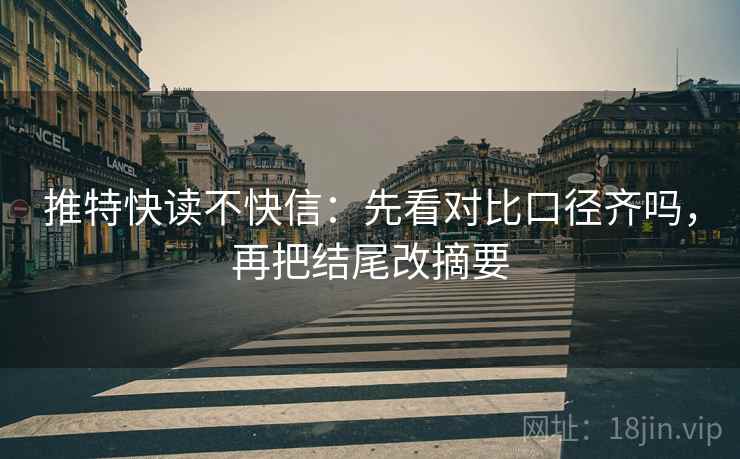 推特快读不快信：先看对比口径齐吗，再把结尾改摘要