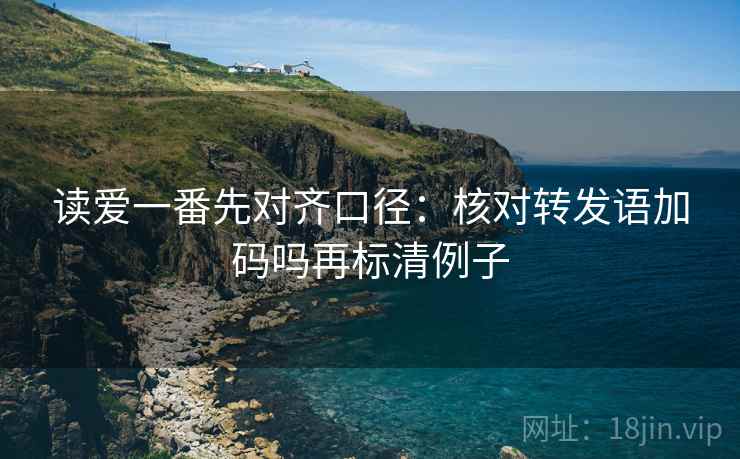 读爱一番先对齐口径：核对转发语加码吗再标清例子